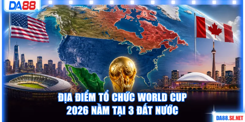 Địa điểm tổ chức World Cup 2026 nằm tại 3 đất nước