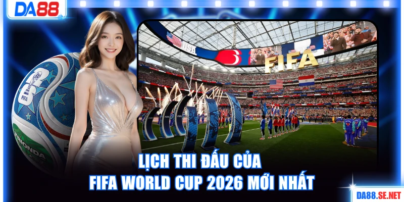 Lịch thi đấu của FIFA World Cup 2026 mới nhất