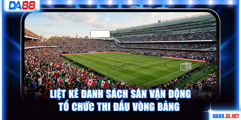 Liệt kê danh sách hệ thống sân vận động tổ chức vòng bảng