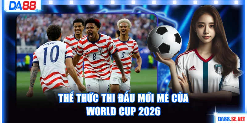Thể thức thi đấu mới mẻ của WC 2026